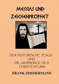Frank Zimmermann - Messias und Zeichenprophet - Der historische Jesus und die Ursprünge des Christentums.