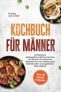 Kochbuch für Männer: Einfaches & anfängerfreundliches Kochen für Männer mit leckeren Rezepten für den Alltag, faule Abende oder unvergessliche Date-Nights! inkl. 5 Bonus E-Books