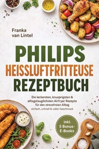 Philips Heißluftfritteuse Rezeptbuch: Die leckersten, knusprigsten & alltagstauglichsten Airfryer Rezepte für den stressfreien Alltag – einfach, schnell & voller Geschmack – inkl. 5 Bonus-E-Books
