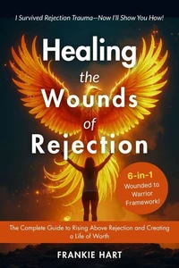 Healing the Wounds of Rejection:  The Complete Guide to Rising Above Rejection and Creating a Life of Worth