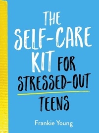 Frankie Young - The Self-Care Kit for Stressed-Out Teens - Healthy Habits and Calming Advice to Help You Stay Positive.