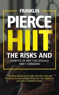 Hiit: The Risks and Benefits of Hitt You Should First Consider (The Best Guide to Do High Intensity Interval Routines, to Lose Weight, Improve Your Stamina and Get a Healthier Body)