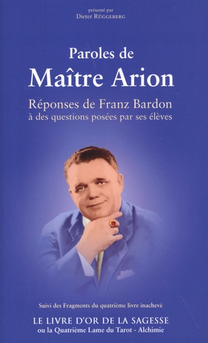 Paroles de Maître Arion. Réponses de Franz Bardon à des questions posées par ses élèves suivi des Fragments du quatrième livre inachevé Le livre d'or de la sagesse ou la quatrième lame du tarot - alchimie