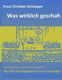 Franz-Christian Schlangen - Was wirklich geschah - Von Abraham zum Stammapostel: Was die Sonntagsschule uns verschweigt.