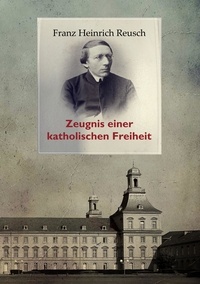 Franz Heinrich Reusch et Leopold Karl Goetz - Franz Heinrich Reusch (1825-1900) - Zeugnis einer katholischen Freiheit - ein dokumentarischer Sammelband.