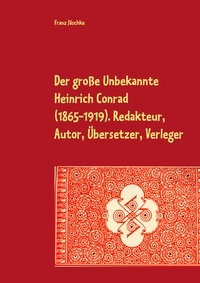 Franz Jäschke - Der große Unbekannte Heinrich Conrad (1865-1919). Redakteur, Autor, Übersetzer, Verleger - Schriftenverzeichnis.  Mit den Briefen an C. G. von Maassen.