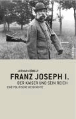 Franz Joseph I. - Der Kaiser und sein Reich. Eine politische Geschichte.