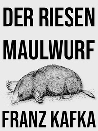 Franz Kafka - Der Riesenmaulwurf - Eine Erzählung.