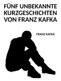 Franz Kafka - Fünf unbekannte Kurzgeschichten von Franz Kafka.