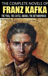 Franz Kafka - The Complete Novels of Franz Kafka. Illustrated - The Trial, The Castle, Amerika, The Metamorphosis.