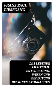 Das lebende Lichtbild: Entwicklung, Wesen und Bedeutung des Kinematographen