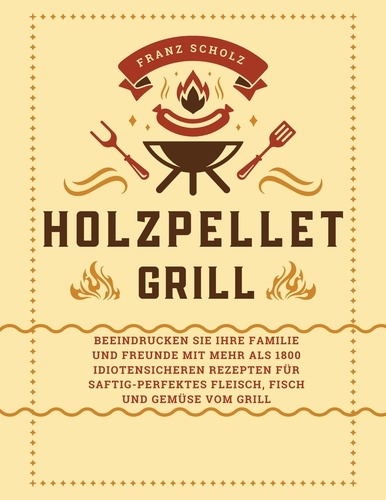 Franz Scholz - Holzpellet Grill: Beeindrucken Sie Ihre Familie und Freunde mit mehr als 1800 idiotensicheren Rezepten für saftig-perfektes Fleisch, Fisch und Gemüse vom Grill.