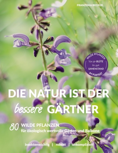 Die Natur ist der bessere Gärtner. 80 Wilde Pflanzen für ökologisch wertvolle Gärten und Balkone