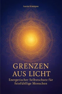 Grenzen aus Licht - Energetischer Selbstschutz für feinfühlige Menschen