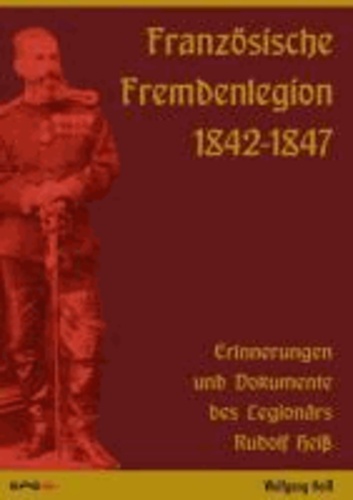 Französische Fremdenlegion 1842-1847 - Erinnerungen und Dokumente des Legionärs Rudolf Heiß.