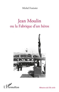 Jean Moulin ou la Fabrique d'un héros