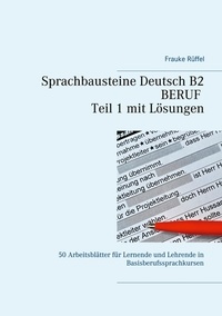 Frauke Rüffel - Sprachbausteine Deutsch B2 Beruf - Teil 1 mit Lösungen - 50 Arbeitsblätter für Lernende und Lehrende in Basisberufssprachkursen.