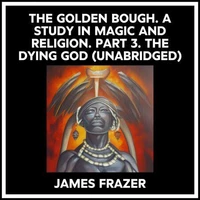 The Golden Bough. A Study In Magic And Religion. Part 3. The Dying God (Unabridged)