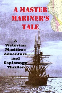 A MASTER MARINER'S TALE: A Victorian Maritime Adventure and Espionage Thriller