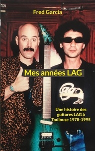 Fred Garcia - Mes années LAG - Une histoire des guitares LAG à Toulouse 1978-1995.