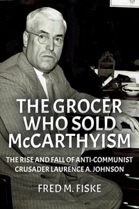 The Grocer Who Sold McCarthyism: The Rise and Fall of Anti-Communist Crusader Laurence A. Johnson