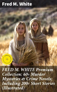 FRED M. WHITE Premium Collection: 60+ Murder Mysteries &amp; Crime Novels; Including 200+ Short Stories (Illustrated)
