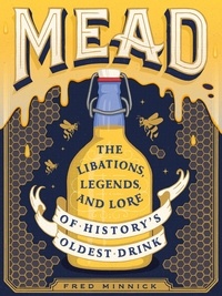 Fred Minnick et Tobias Saul - Mead - The Libations, Legends, and Lore of History's Oldest Drink.