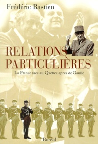 Frédéric Bastien - Relations particulières. - La France face au Québec après de Gaulle.
