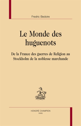 Frédéric Bedoire - Le monde des Huguenots - De la France des guerres de religion au Stockholm de la noblesse marchande.