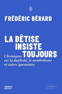 Frédéric Bérard - La bêtise insiste toujours - Chroniques sur la duplicité, le nombrilisme et autres ignominies.