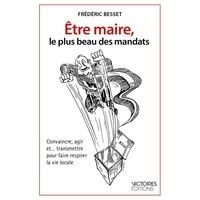 Frédéric Besset - Etre maire, le plus beau des mandats - Convaincre, agir et... transmettre pour faire respirer la vie locale.