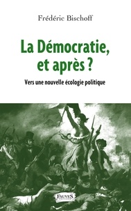 Frédéric Bischoff - La démocratie, et après ? - Vers une nouvelle écologie politique.