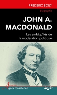 Frédéric Boily - John A. Macdonald - Les ambiguïtés de la modération politique.