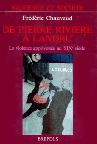 De Pierre Riviere A Landru. La Violence Apprivoisee Au Xixeme Siecle