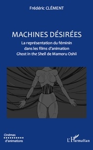 Frédéric Clément - Machines désirées - La représentation du féminin dans les films d'animation Ghost in the Shell de Mamoru Oshii.
