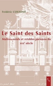 Frédéric Cousinié - Le Saint des Saints - Maîtres-autels et retables parisiens du XVIIe siècle.