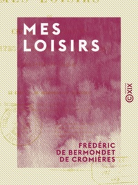 Frédéric de Bermondet Cromières (de) - Mes loisirs - Choix d'anecdotes, contes, romances, chansons, logogryphes et charades.
