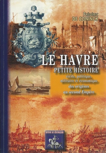 Frédéric De Coninck - Le Havre - Petite histoire civile, politique, militaire et économique des origines au Second Empire.