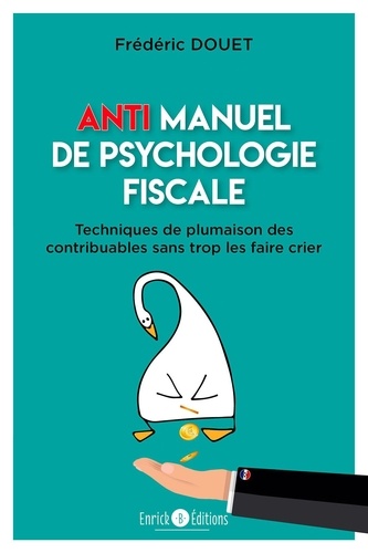 Anti manuel de psychologie fiscale. Techniques de plumaison des contribuables sans trop les faire crier