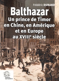 Frédéric Durand - Balthazar - Un prince de Timor en Chine, en Amérique et en Europe au XVIIIe siècle.