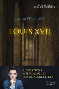 Frédéric Esteban - Louis XVII - Révélations médiumniques sur un secret d'état.