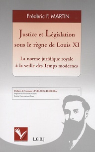 Frédéric F Martin - Justice et législaion sous le règne de Louis XI - La norme juridique royale à la veille des Temps modernes.