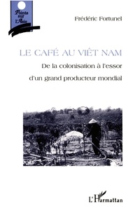 Frédéric Fortunel - Le café au Viêtnam - De la colonisation à l'essor d'un grand producteur mondial.
