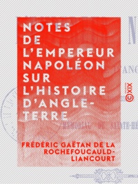 Frédéric Gaëtan de la Rochefoucauld-Liancourt - Notes de l'empereur Napoléon sur l'histoire d'Angleterre - Complément nécessaire au Mémorial de Sainte-Hélène.
