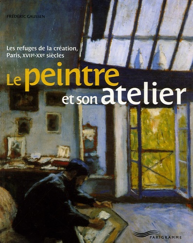 Frédéric Gaussen - Le peintre et son atelier - Les refuges de la création, Paris, XVIIe-XXe siècles.