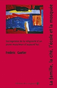 Frédéric Gautier - La famille, la cité, l'école et la mosquée - Sociogenèse de la religiosité d'un jeune musulman d'aujourd'hui.