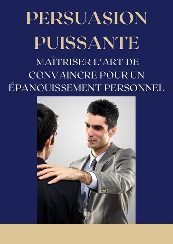  Frédéric Gomes - Persuasion Puissante : Maîtriser l'Art de Convaincre pour un Épanouissement Personnel - Mental.