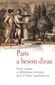 Frédéric Graber - Paris a besoin d'eau - Projet, dispute et délibération technique dans la France napoléonienne.