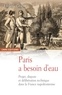 Frédéric Graber - Paris a besoin d'eau - Projet, dispute et délibération technique dans la France napoléonienne.