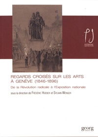 Frédéric Hueber et Sylvain Wenger - Regards croisés sur les arts à Genève (1846-1896) - De la Révolution radicale à l'Exposition nationale.